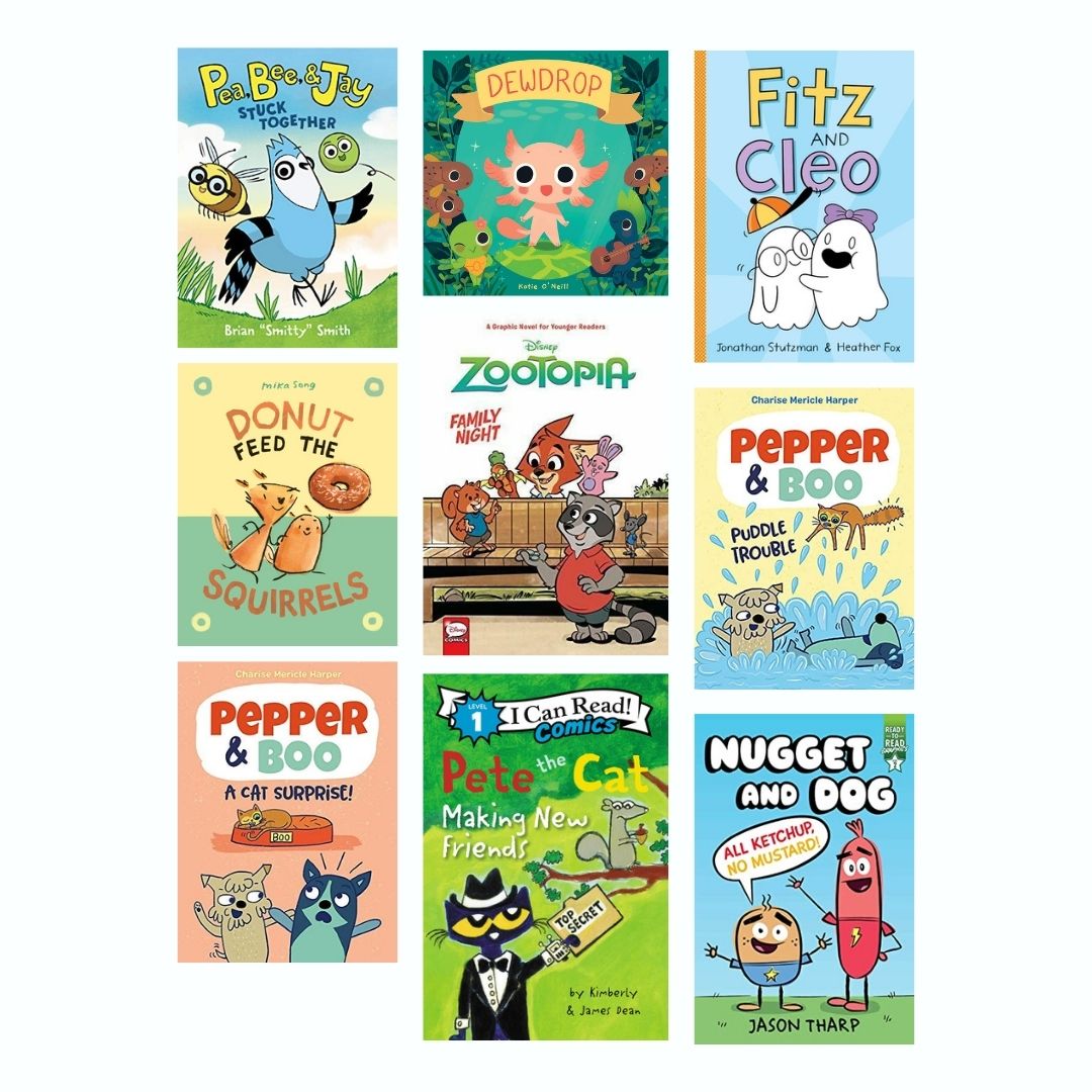 Composite graphic featuring the cover images for 9 books: Pea, Bee, & Jay: Stuck Together by Brian Smith; Dewdrop by Kay O’Neill; Fitz and Cleo by Jonathan Stutzman; A Norma and Belly Book: Donut Feed the Squirrels by Mika Song; Zootopia: Family Night by Jimmy Gownley; Pepper & Boo: Puddle Trouble by Charise Mericle Harper; Pepper & Boo: A Cat Surprise! by Charise Mericle Harper; Pete the Cat: Making New Friends by Kim Dean; and Nugget and Dog: All Ketchup, No Mustard! by Jason Tharp.