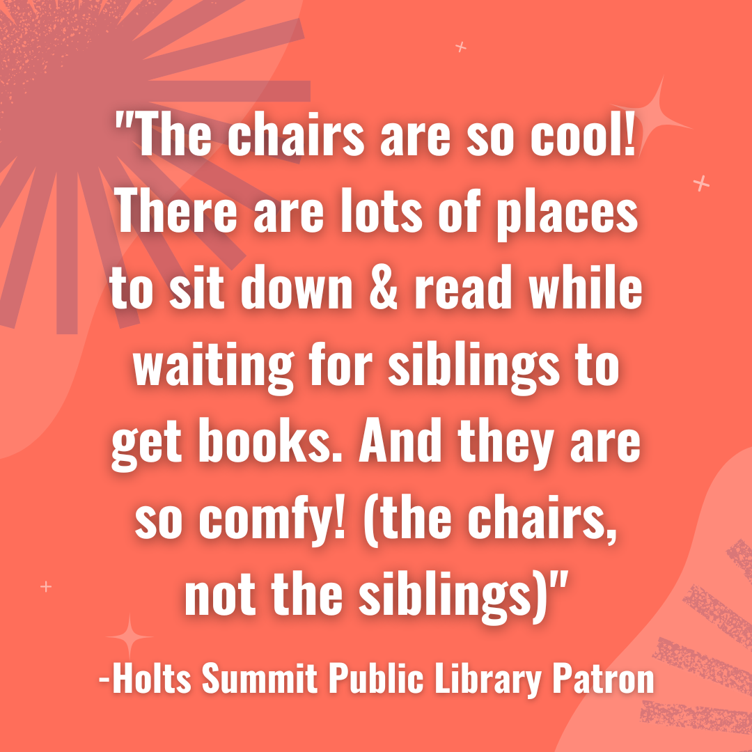 The chairs are so cool! There are lots of places to sit down and read while waiting for siblings to get books. And they are so comfy! (the chairs, not the siblings) Holts Summit Library Patron quote