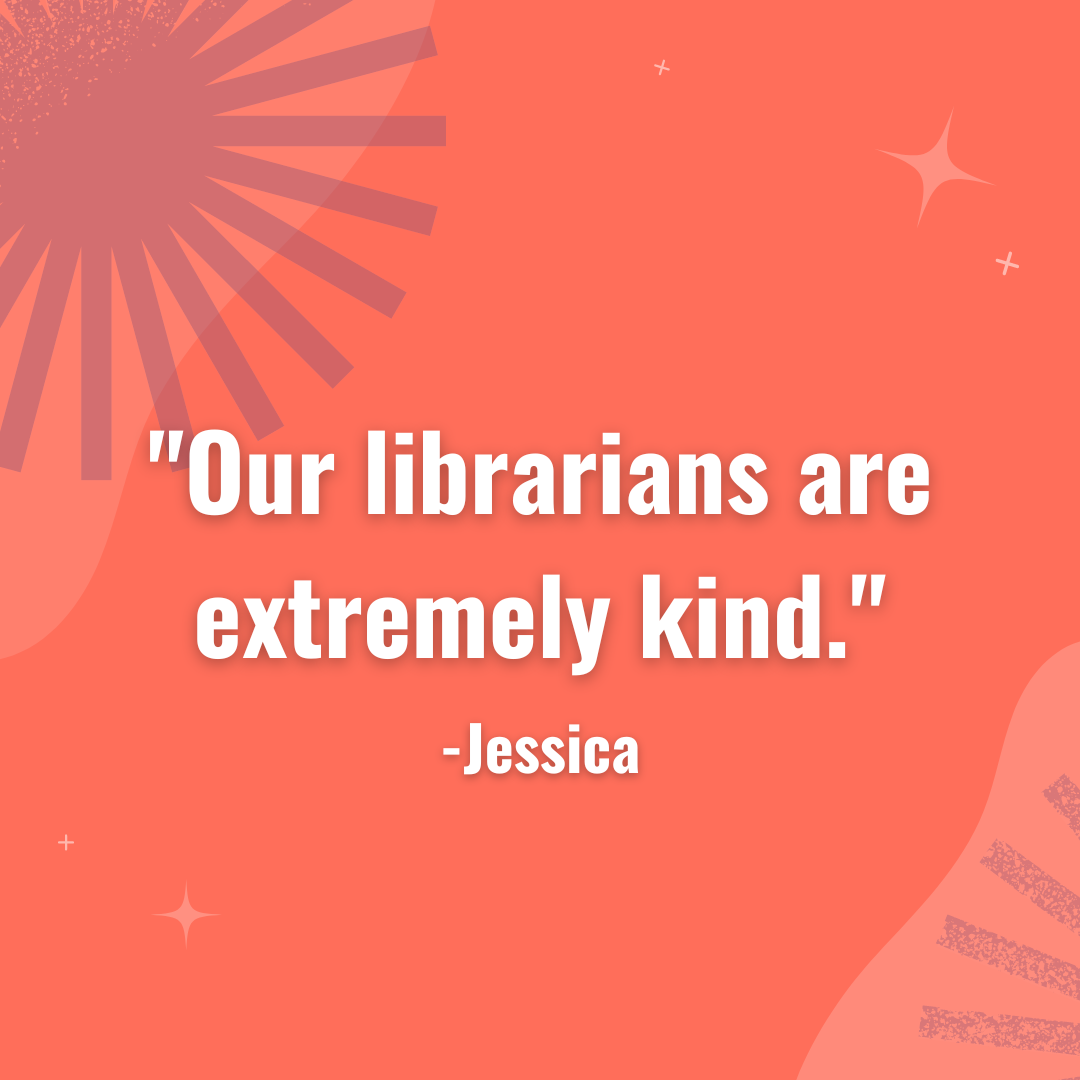 "Our librarians are extremely kind." - Jessica